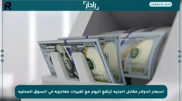 أسعار الدولار مقابل الجنيه ترتفع اليوم مع تغيرات مفاجئة في السوق المحلية
